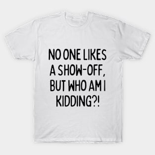 No one likes a show-off, but who am I kidding? T-Shirt